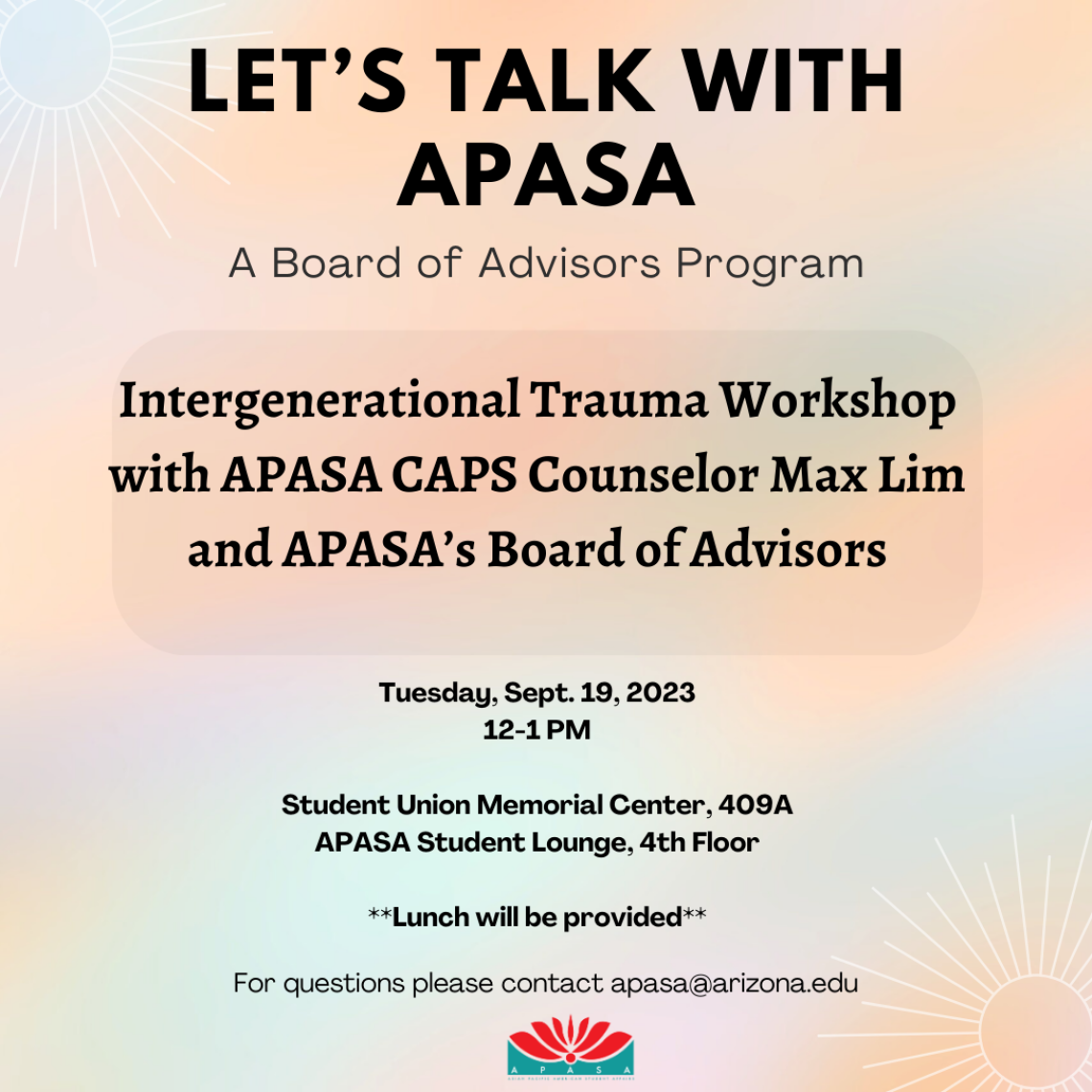 ID: Multi-colored background of orange, pink, purple and blue with white icons in the shape of a sun in top left, adn bottom right corners. Text in black reads: "Let's talk with APASA A Board of Advisors Program Intergenerational Trauma Workshop with APASA CAPS Counselor Max Lim and APASA's Board of Advisors Tuesday, Sept. 19, 2023 12-1 PM Student Union Memorial Center, 409A APASA Student Lounge, 4th Floor ** Lunch will be provided** For questions please contact apasa@arizona.edu" APASA logo in bottom.